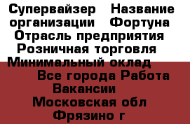 Супервайзер › Название организации ­ Фортуна › Отрасль предприятия ­ Розничная торговля › Минимальный оклад ­ 19 000 - Все города Работа » Вакансии   . Московская обл.,Фрязино г.